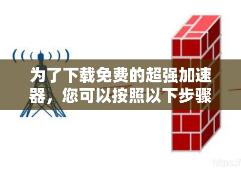 为了下载免费的超强加速器,您可以按照以下步骤进行