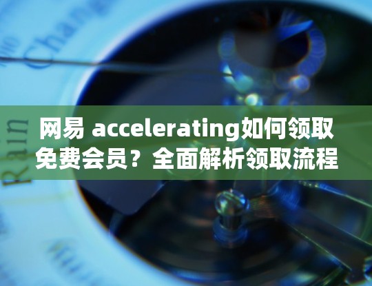 网易 accelerating如何领取免费会员?全面解析领取流程