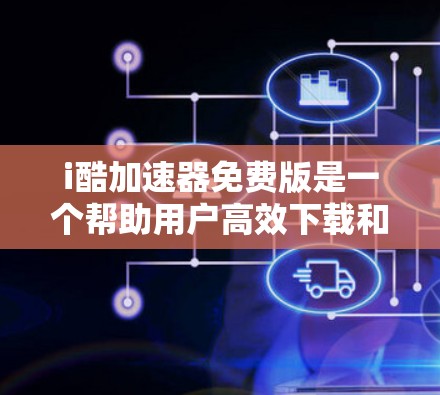 i酷加速器免费版是一个帮助用户高效下载和搜索的工具,具体操作步骤如下