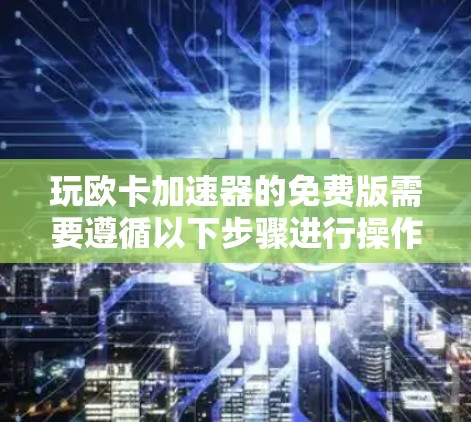 玩欧卡加速器的免费版需要遵循以下步骤进行操作,确保游戏顺利运行
