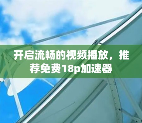 开启流畅的视频播放,推荐免费18p加速器