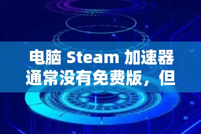 电脑 Steam 加速器通常没有免费版,但可以通过以下步骤确认