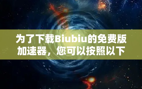 为了下载Biubiu的免费版加速器,您可以按照以下步骤操作