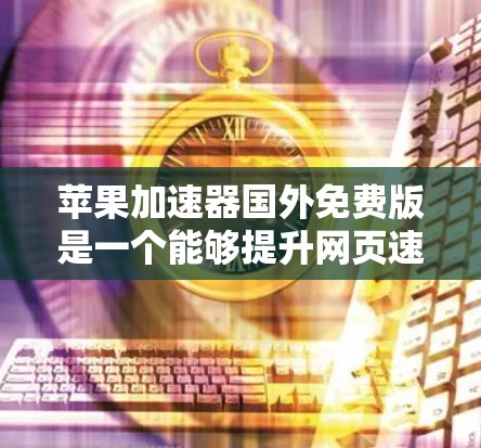 苹果加速器国外免费版是一个能够提升网页速度的工具,适合经常访问网页的用户。以下是一个详细的使用指南