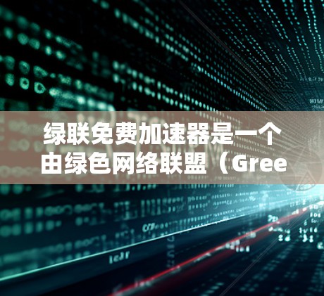绿联免费加速器是一个由绿色网络联盟(Green Link Network)提供的免费加速工具,适合刚开始使用加速器的人群。以下是对该工具的详细介绍