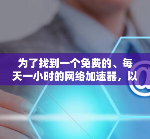 为了找到一个免费的、每天一小时的网络加速器,以下是一些推荐的选择