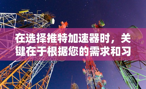 在选择推特加速器时,关键在于根据您的需求和习惯做出选择。以下是根据主要因素的建议