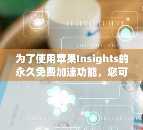 为了使用苹果Insights的永久免费加速功能,您可以按照以下步骤进行操作