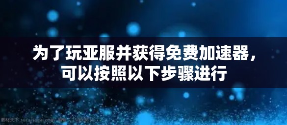 为了玩亚服并获得免费加速器,可以按照以下步骤进行