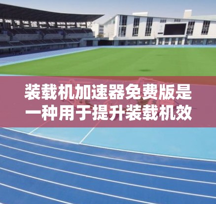 装载机加速器免费版是一种用于提升装载机效率的软件工具,主要应用于物流运输领域。以下是对该软件的详细介绍