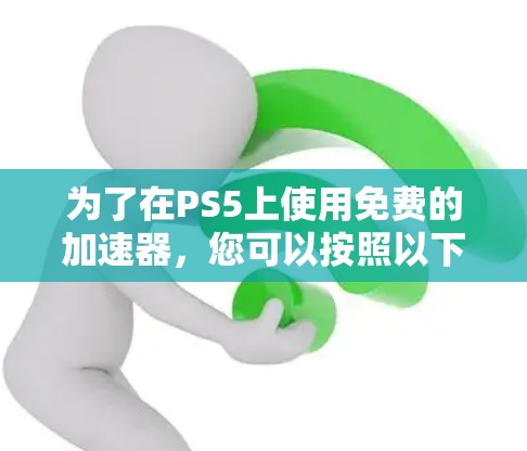 为了在PS5上使用免费的加速器,您可以按照以下步骤操作