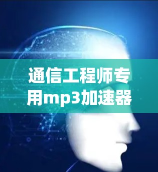 通信工程师专用mp3加速器推荐,性能优越,功能全面,轻松提升播放体验