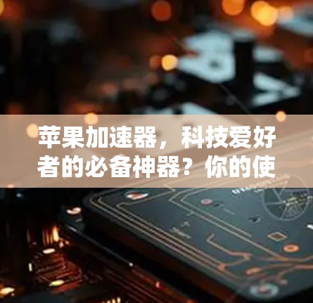 苹果加速器,科技爱好者的必备神器?你的使用体验如何?
