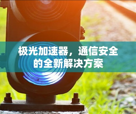 极光加速器,通信安全的全新解决方案