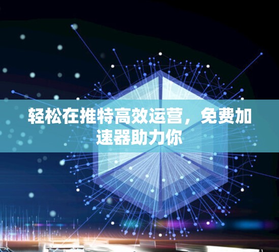 轻松在推特高效运营,免费加速器助力你