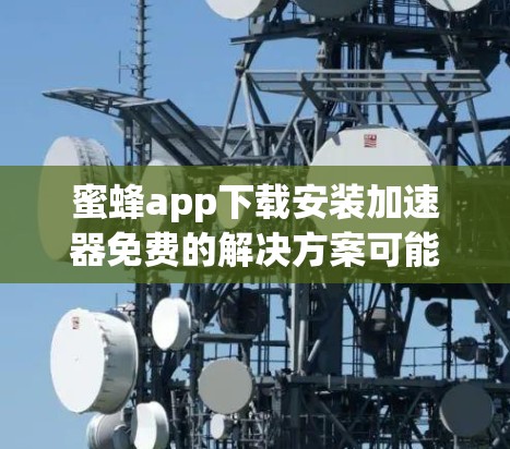 蜜蜂app下载安装加速器免费的解决方案可能需要根据具体的应用类型来选择。以下是一些常见的免费加速工具