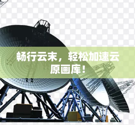 畅行云末,轻松加速云原画库!