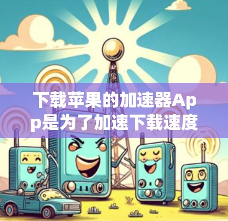 下载苹果的加速器App是为了加速下载速度,而不是为了霸占推特。如果需要加速下载,建议首先确认是否需要加速,而不是下载任何App。以下是详细的步骤建议