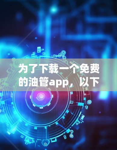 为了下载一个免费的油管app,以下是一步步的建议