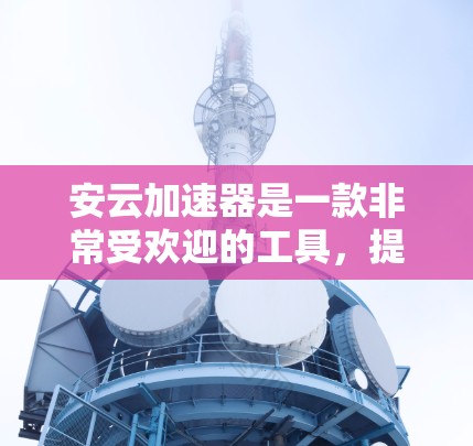 安云加速器是一款非常受欢迎的工具,提供强大的加速功能,特别适合经常使用网络和移动数据的用户。以下是对安云加速器永久免费版的详细介绍