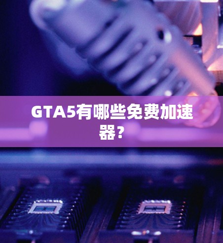GTA5有哪些免费加速器?