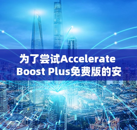 为了尝试Accelerate Boost Plus免费版的安卓版,您可以按照以下步骤操作