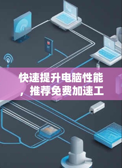 快速提升电脑性能,推荐免费加速工具—超强劲的加速软件