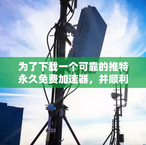 为了下载一个可靠的推特永久免费加速器,并顺利使用,您可以按照以下步骤进行