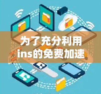 为了充分利用ins的免费加速器,您可以按照以下步骤操作