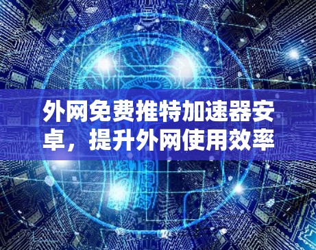 外网免费推特加速器安卓,提升外网使用效率的神器