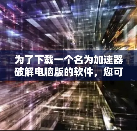 为了下载一个名为加速器破解电脑版的软件,您可以按照以下步骤进行