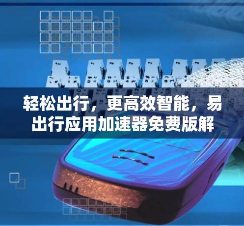 轻松出行,更高效智能,易出行应用加速器免费版解析