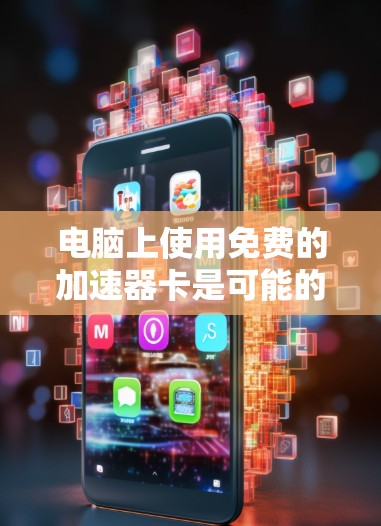 电脑上使用免费的加速器卡是可能的,但需要根据具体情况来决定是否使用。以下是详细的步骤和注意事项