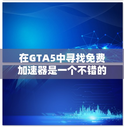 在GTA5中寻找免费加速器是一个不错的选择,但需谨慎处理,以确保安全和性能。以下是一个有条理的总结