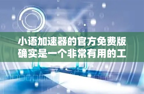 小语加速器的官方免费版确实是一个非常有用的工具,特别是在学习英语或提高写作能力时,它可以帮助你快速调整语速,使你在不同语境下更高效地表达。以下是一些关于小语加速器的官方免费版的相关信息