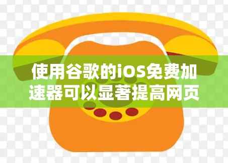 使用谷歌的iOS免费加速器可以显著提高网页加载速度和减少网络延迟。以下是一些步骤,帮助你使用加速器有效加速网页访问