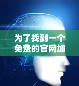 为了找到一个免费的官网加速器,您可以按照以下步骤进行