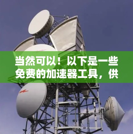 当然可以!以下是一些免费的加速器工具,供您下载安装