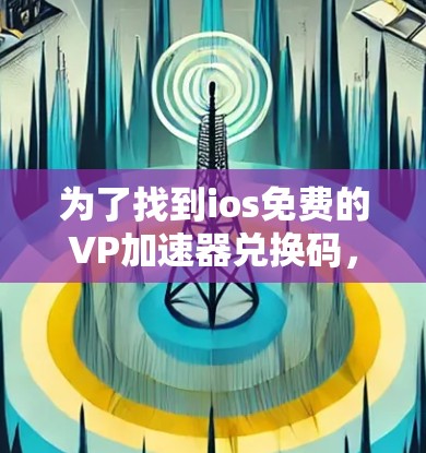 为了找到ios免费的VP加速器兑换码,您可以按照以下步骤操作