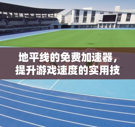 地平线的免费加速器,提升游戏速度的实用技巧