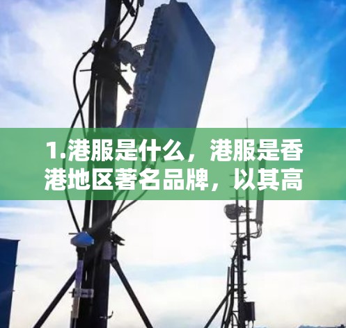 1.港服是什么,港服是香港地区著名品牌,以其高品质和时尚的设计而闻名。如果您对港服感兴趣,建议您直接咨询港服客服,了解他们的服务和价格