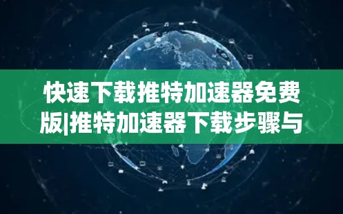 快速下载推特加速器免费版|推特加速器下载步骤与说明