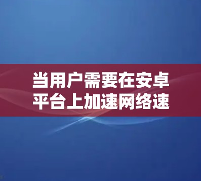 当用户需要在安卓平台上加速网络速度时,可以选择以下推荐的工具。这些工具各有特点,适合不同的需求和设备环境