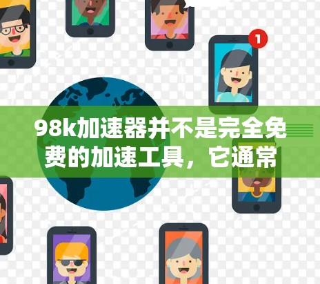 98k加速器并不是完全免费的加速工具,它通常是一个付费的加速软件。如果你要使用它的免费版,可以尝试下载并使用免费的98k加速器,但需要注意其功能限制