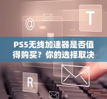 PS5无线加速器是否值得购买?你的选择取决于你的需求和预算