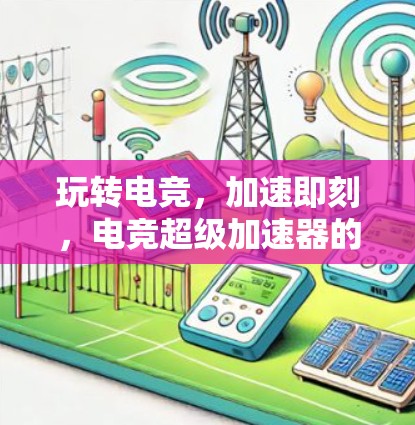 玩转电竞,加速即刻,电竞超级加速器的全面解析