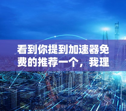 看到你提到加速器免费的推荐一个,我理解你可能是在寻找一个免费的加速器软件来帮助你下载更流畅的网站或文件。以下是几个推荐的免费加速器软件