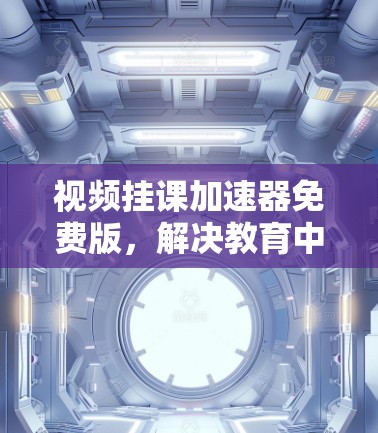 视频挂课加速器免费版,解决教育中的高效学习新方案