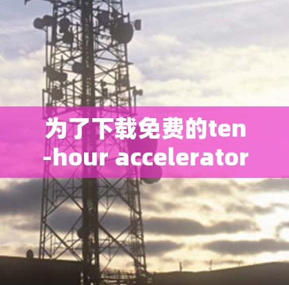 为了下载免费的ten-hour accelerator,您可以按照以下步骤进行