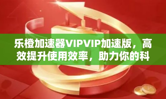 乐橙加速器VIPVIP加速版,高效提升使用效率,助力你的科技生活